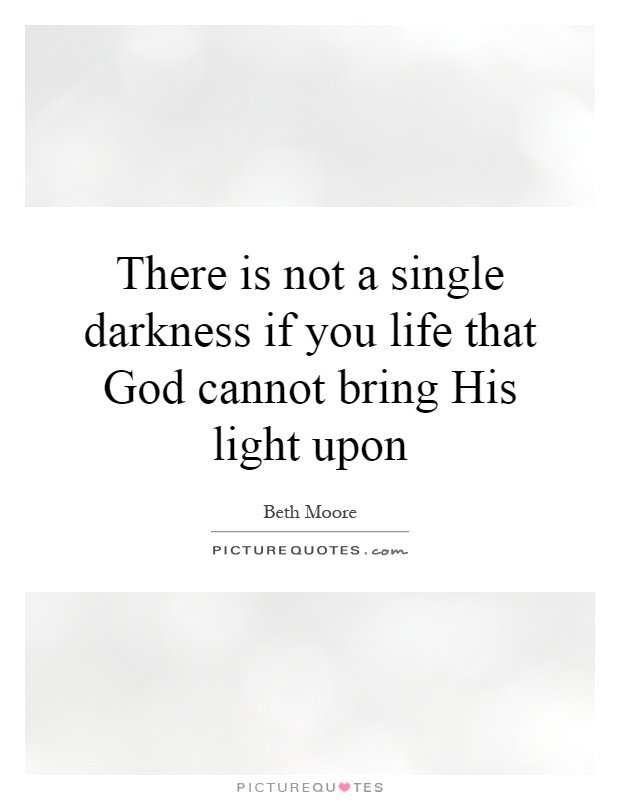 There is not a single darkness if you life that God cannot bring His light upon Picture Quote #1