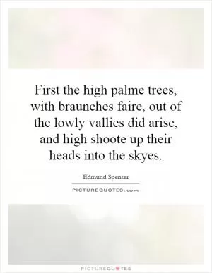 First the high palme trees, with braunches faire, out of the lowly vallies did arise, and high shoote up their heads into the skyes Picture Quote #1