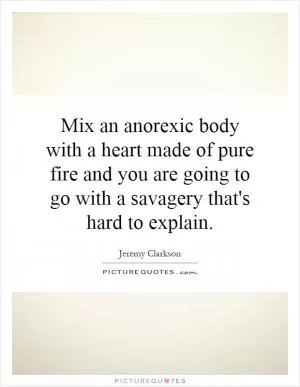 Mix an anorexic body with a heart made of pure fire and you are going to go with a savagery that's hard to explain Picture Quote #1