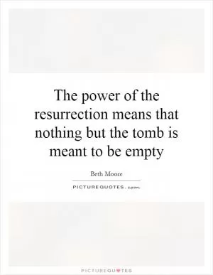 The power of the resurrection means that nothing but the tomb is meant to be empty Picture Quote #1
