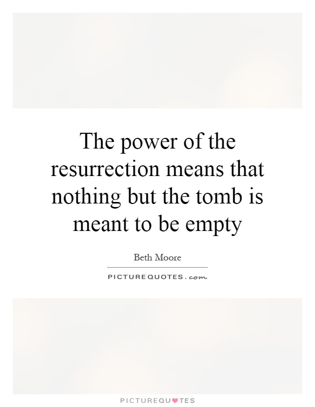 The power of the resurrection means that nothing but the tomb is meant to be empty Picture Quote #1