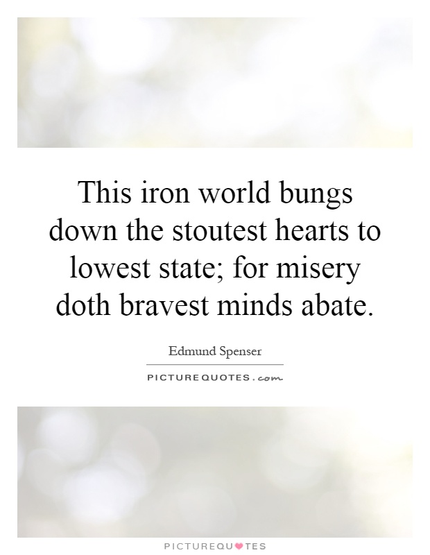 This iron world bungs down the stoutest hearts to lowest state; for misery doth bravest minds abate Picture Quote #1
