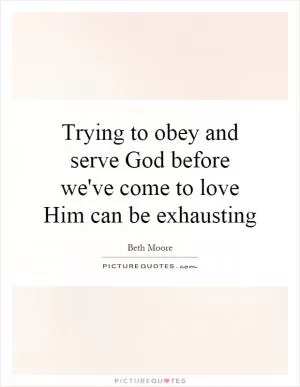 Trying to obey and serve God before we've come to love Him can be exhausting Picture Quote #1