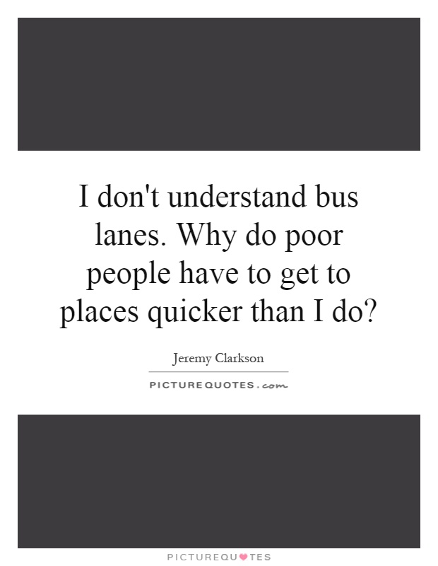 I don't understand bus lanes. Why do poor people have to get to places quicker than I do? Picture Quote #1