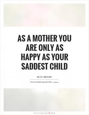 As a mother you are only as happy as your saddest child Picture Quote #1