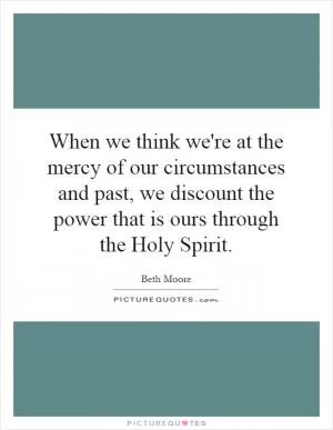 When we think we're at the mercy of our circumstances and past, we discount the power that is ours through the Holy Spirit Picture Quote #1