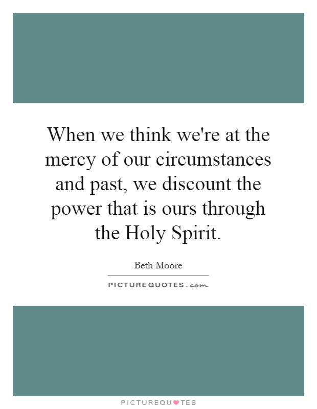 When we think we're at the mercy of our circumstances and past, we discount the power that is ours through the Holy Spirit Picture Quote #1