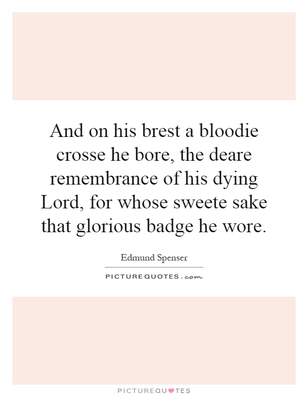 And on his brest a bloodie crosse he bore, the deare remembrance of his dying Lord, for whose sweete sake that glorious badge he wore Picture Quote #1