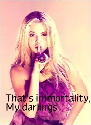 That's immortality my darlings Picture Quote #1