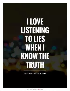I love listening to lies when I know the truth Picture Quote #1
