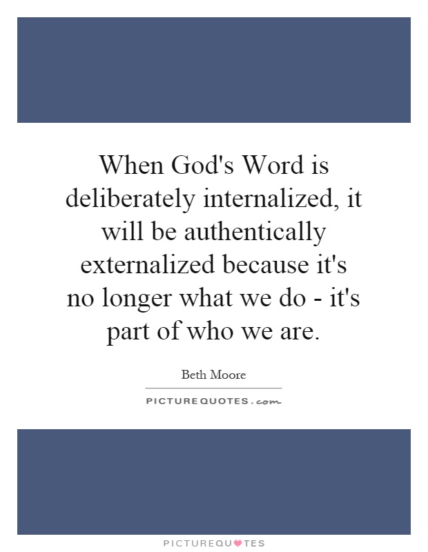 When God's Word is deliberately internalized, it will be authentically externalized because it's no longer what we do - it's part of who we are Picture Quote #1