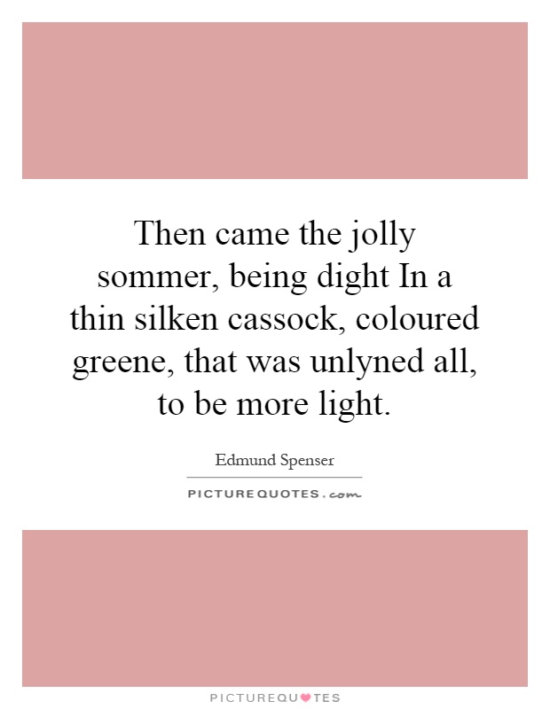 Then came the jolly sommer, being dight In a thin silken cassock, coloured greene, that was unlyned all, to be more light Picture Quote #1
