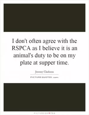 I don't often agree with the RSPCA as I believe it is an animal's duty to be on my plate at supper time Picture Quote #1