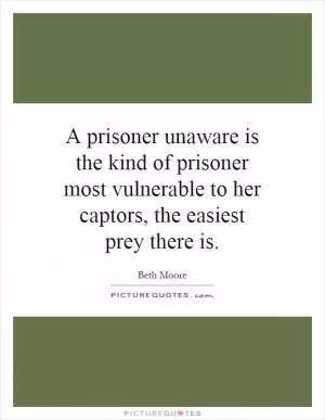 A prisoner unaware is the kind of prisoner most vulnerable to her captors, the easiest prey there is Picture Quote #1