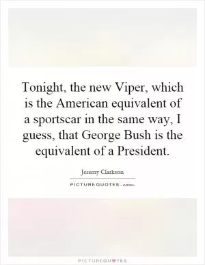 Tonight, the new Viper, which is the American equivalent of a sportscar in the same way, I guess, that George Bush is the equivalent of a President Picture Quote #1