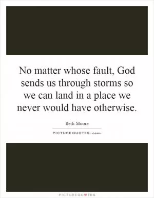 No matter whose fault, God sends us through storms so we can land in a place we never would have otherwise Picture Quote #1