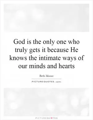 God is the only one who truly gets it because He knows the intimate ways of our minds and hearts Picture Quote #1