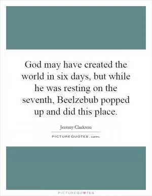 God may have created the world in six days, but while he was resting on the seventh, Beelzebub popped up and did this place Picture Quote #1