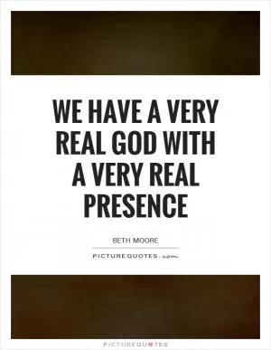 We have a very real God with a very real presence Picture Quote #1