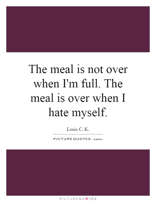 The meal is not over when I'm full. The meal is over when I hate myself Picture Quote #1