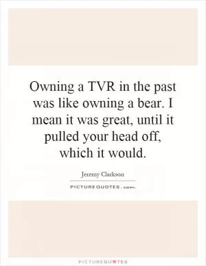 Owning a TVR in the past was like owning a bear. I mean it was great, until it pulled your head off, which it would Picture Quote #1