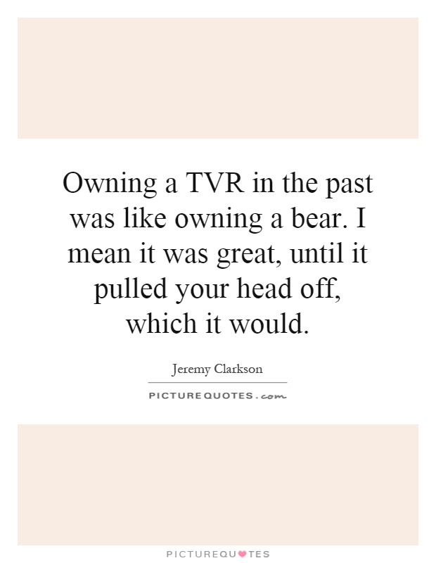 Owning a TVR in the past was like owning a bear. I mean it was great, until it pulled your head off, which it would Picture Quote #1
