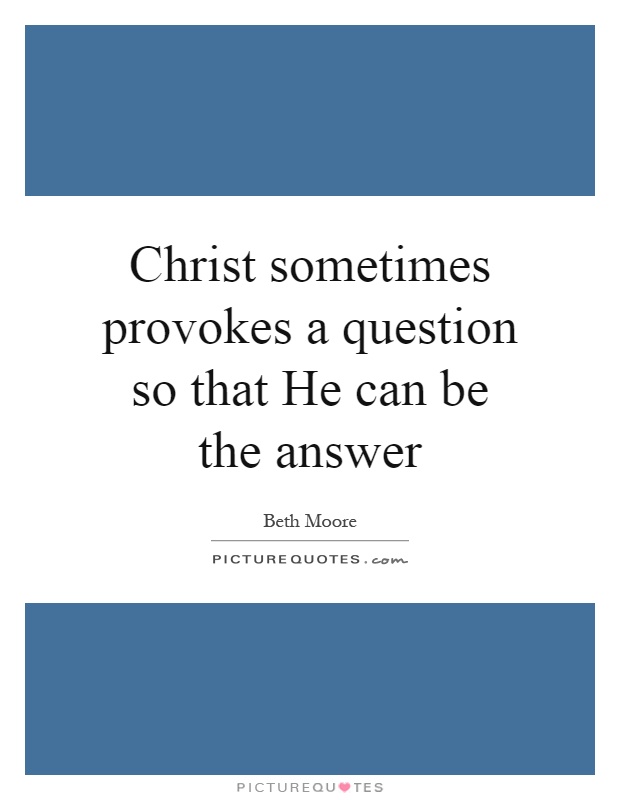 Christ sometimes provokes a question so that He can be the answer Picture Quote #1