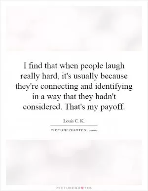 I find that when people laugh really hard, it's usually because they're connecting and identifying in a way that they hadn't considered. That's my payoff Picture Quote #1