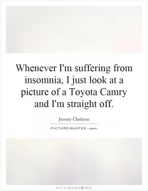 Whenever I'm suffering from insomnia, I just look at a picture of a Toyota Camry and I'm straight off Picture Quote #1
