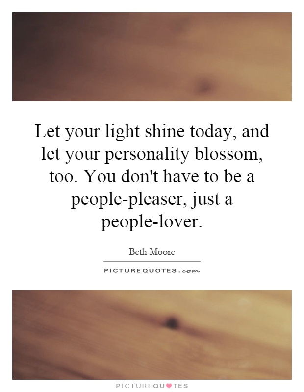 Let your light shine today, and let your personality blossom, too. You don't have to be a people-pleaser, just a people-lover Picture Quote #1