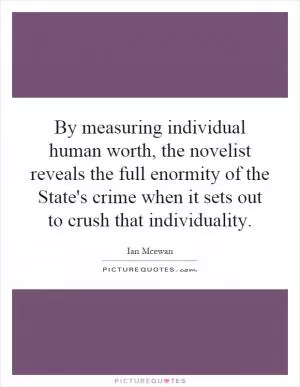 By measuring individual human worth, the novelist reveals the full enormity of the State's crime when it sets out to crush that individuality Picture Quote #1