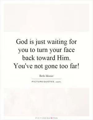 God is just waiting for you to turn your face back toward Him. You've not gone too far! Picture Quote #1