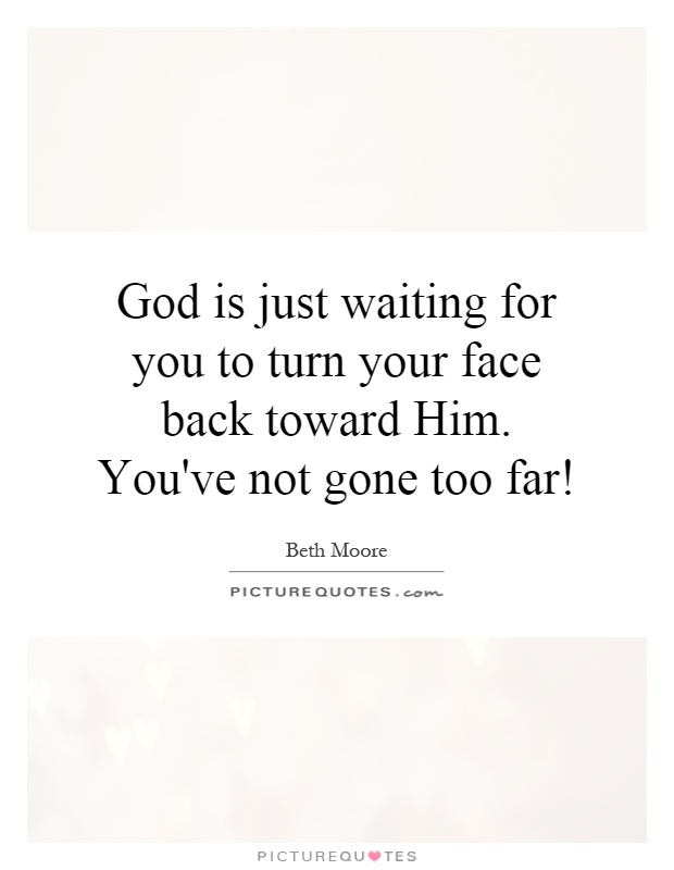 God is just waiting for you to turn your face back toward Him. You've not gone too far! Picture Quote #1