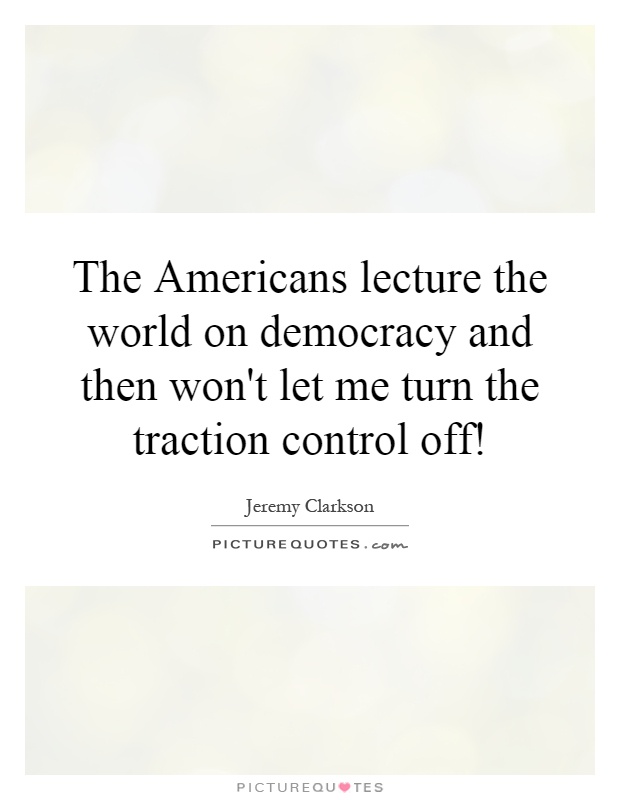 The Americans lecture the world on democracy and then won't let me turn the traction control off! Picture Quote #1