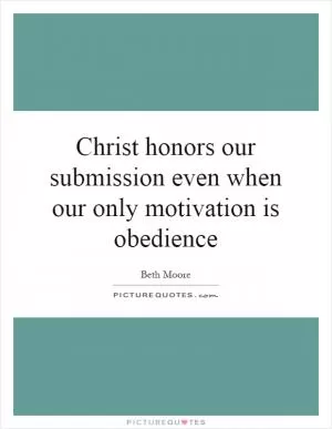 Christ honors our submission even when our only motivation is obedience Picture Quote #1