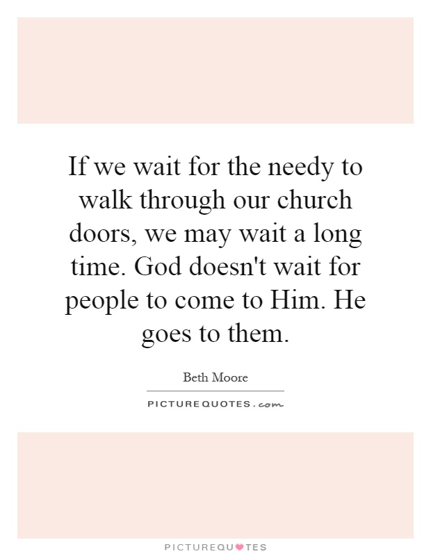 If we wait for the needy to walk through our church doors, we may wait a long time. God doesn't wait for people to come to Him. He goes to them Picture Quote #1