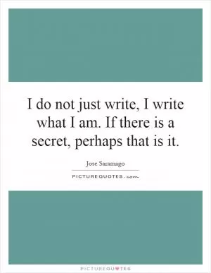 I do not just write, I write what I am. If there is a secret, perhaps that is it Picture Quote #1