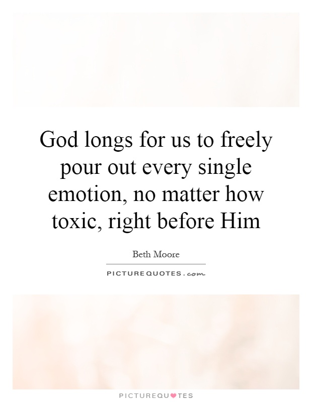 God longs for us to freely pour out every single emotion, no matter how toxic, right before Him Picture Quote #1