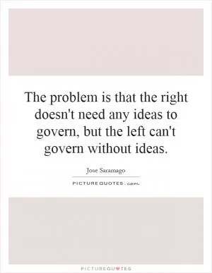 The problem is that the right doesn't need any ideas to govern, but the left can't govern without ideas Picture Quote #1