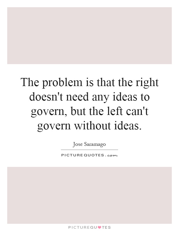 The problem is that the right doesn't need any ideas to govern, but the left can't govern without ideas Picture Quote #1