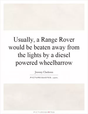 Usually, a Range Rover would be beaten away from the lights by a diesel powered wheelbarrow Picture Quote #1