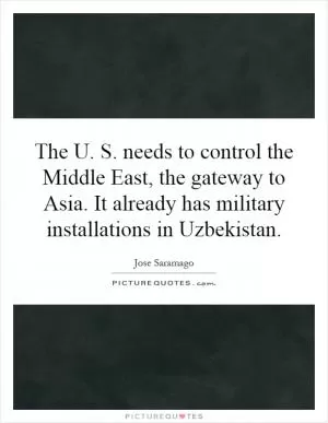 The U. S. needs to control the Middle East, the gateway to Asia. It already has military installations in Uzbekistan Picture Quote #1