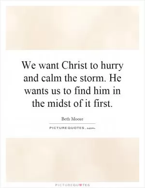 We want Christ to hurry and calm the storm. He wants us to find him in the midst of it first Picture Quote #1