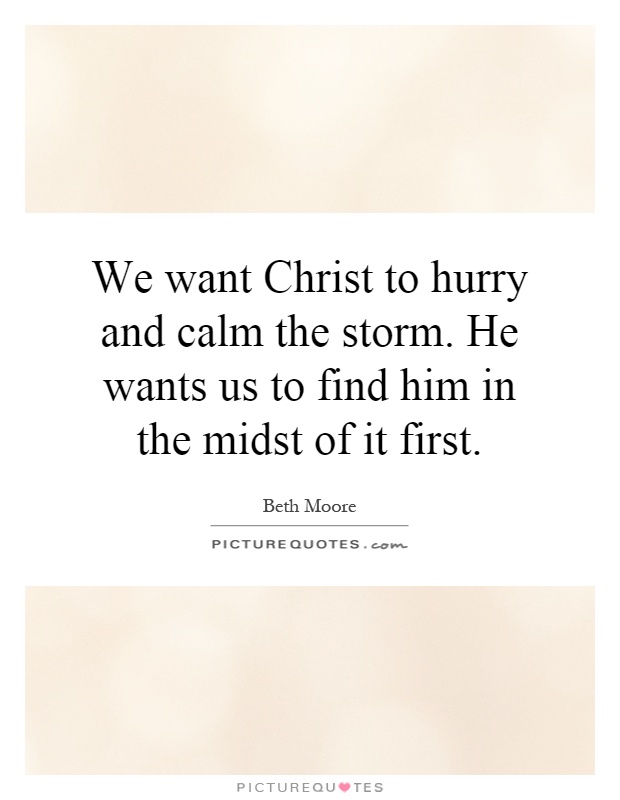 We want Christ to hurry and calm the storm. He wants us to find him in the midst of it first Picture Quote #1
