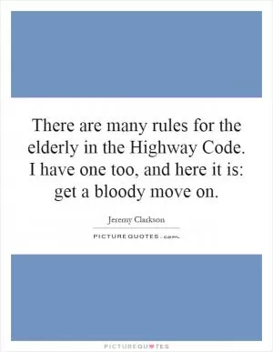 There are many rules for the elderly in the Highway Code. I have one too, and here it is: get a bloody move on Picture Quote #1