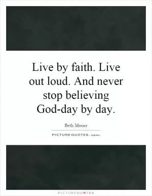 Live by faith. Live out loud. And never stop believing God-day by day Picture Quote #1