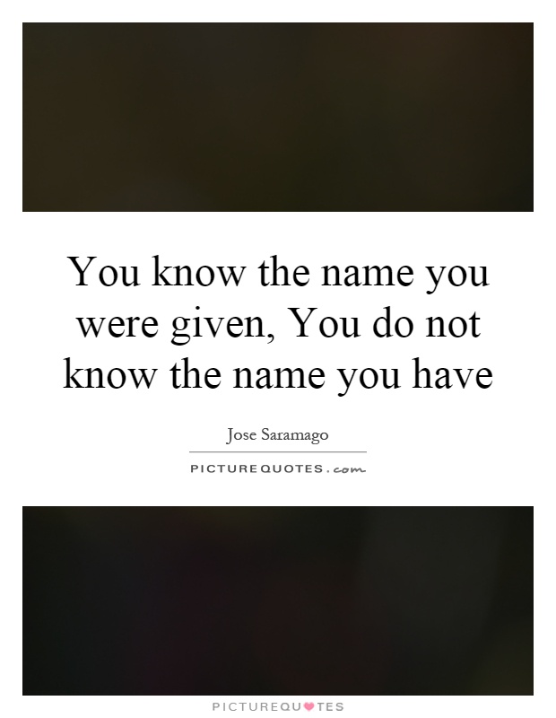 You know the name you were given, You do not know the name you have Picture Quote #1