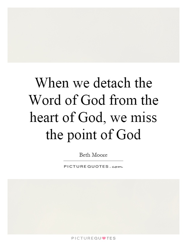 When we detach the Word of God from the heart of God, we miss the point of God Picture Quote #1