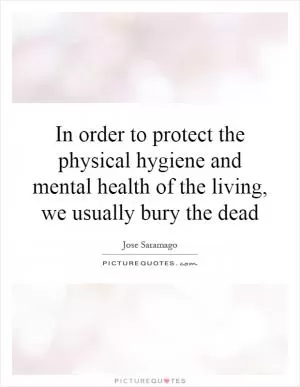 In order to protect the physical hygiene and mental health of the living, we usually bury the dead Picture Quote #1