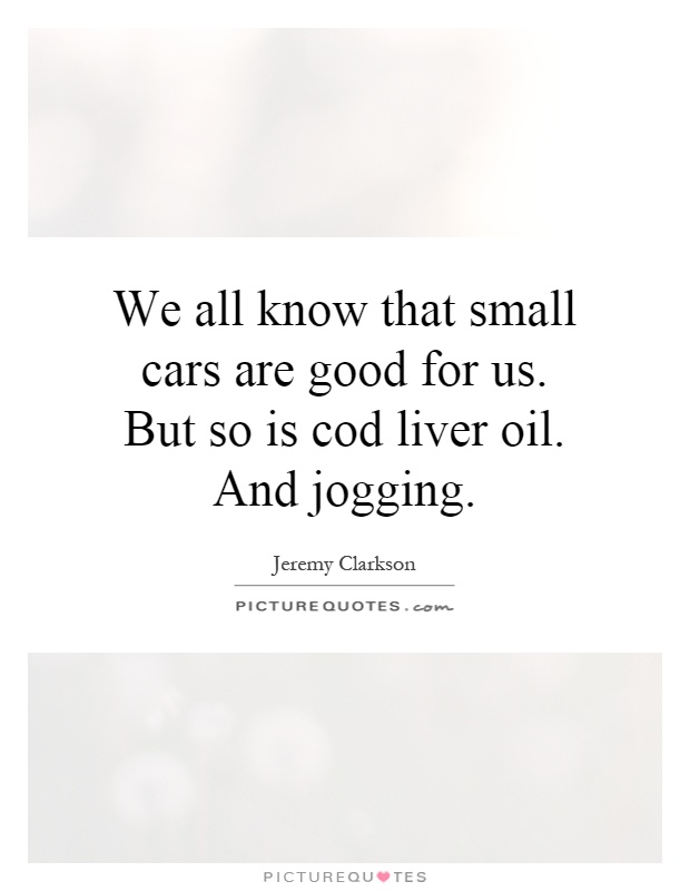 We all know that small cars are good for us. But so is cod liver oil. And jogging Picture Quote #1